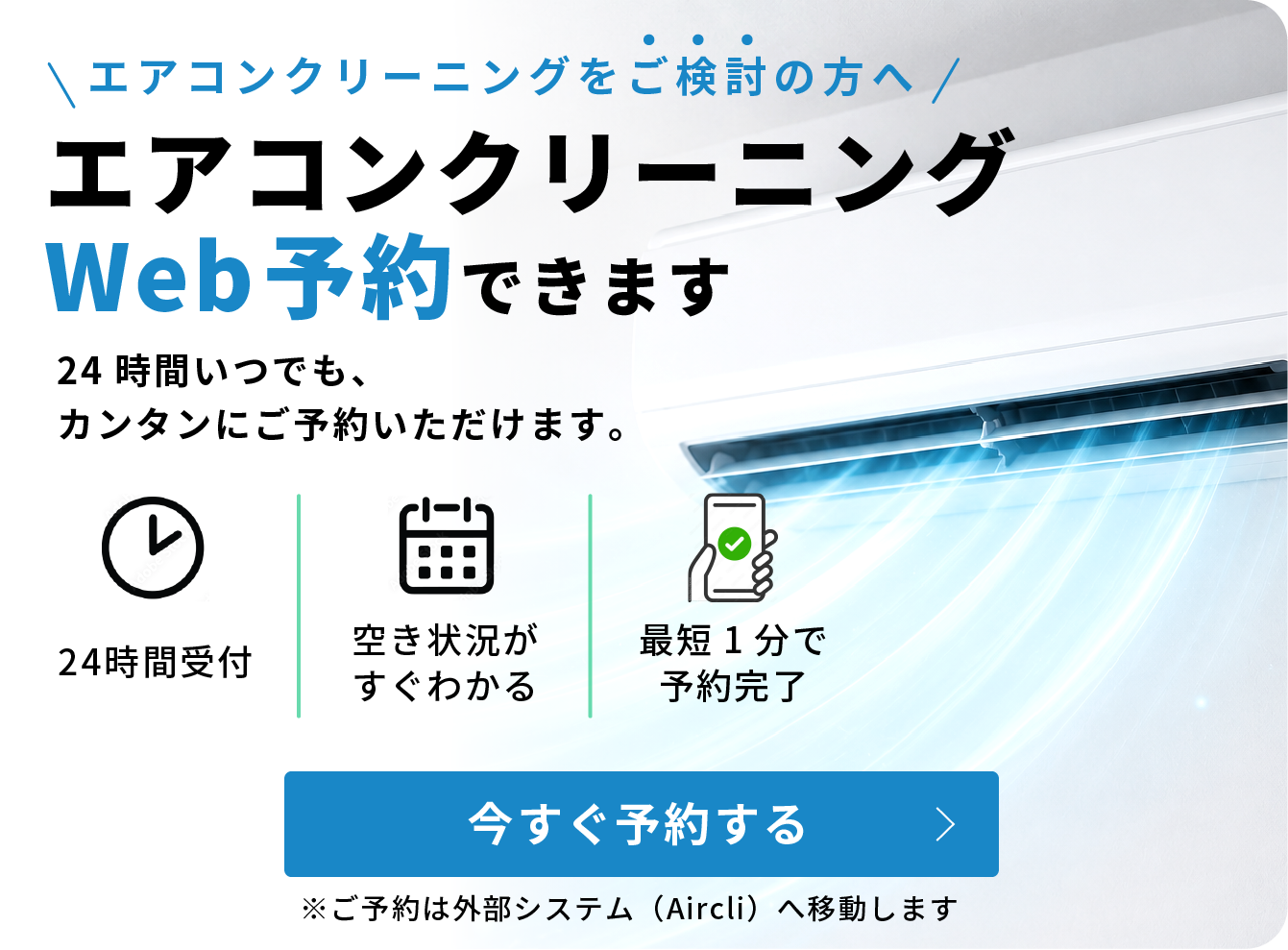 エアコンクリーニングをご検討の方へ　エアコンクリーニングWeb予約 24時間いつでも、カンタンに予約いただけます。